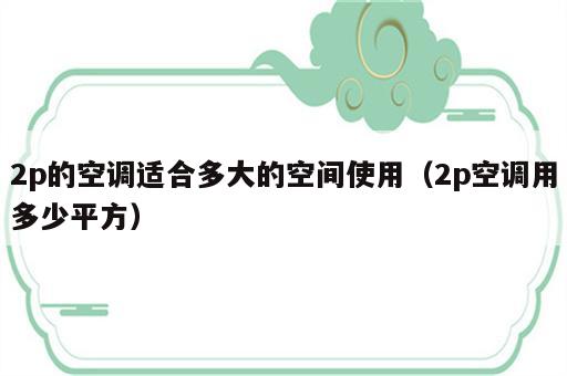 2p的空调适合多大的空间使用（2p空调用多少平方）