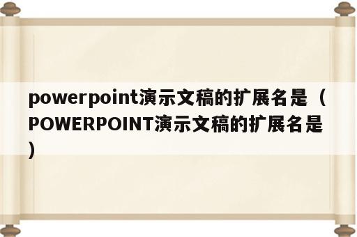 powerpoint演示文稿的扩展名是（POWERPOINT演示文稿的扩展名是 ）