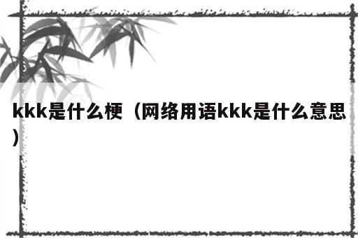 kkk是什么梗（网络用语kkk是什么意思）