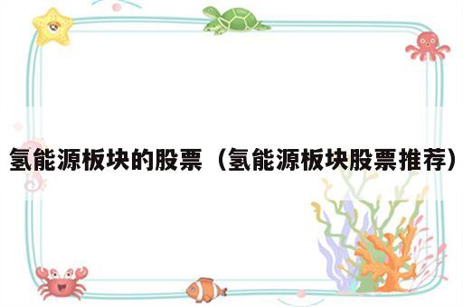 氢能源板块的股票（氢能源板块股票推荐）