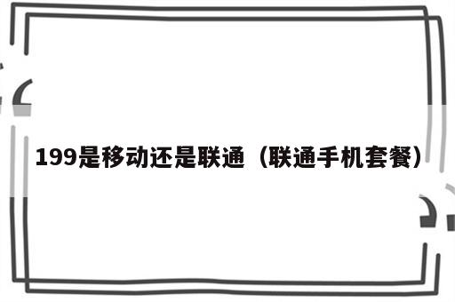 199是移动还是联通（联通手机套餐）