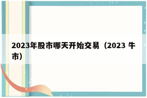 2023年股市哪天开始交易（2023 牛市）