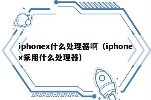 iphonex什么处理器啊（iphonex采用什么处理器）