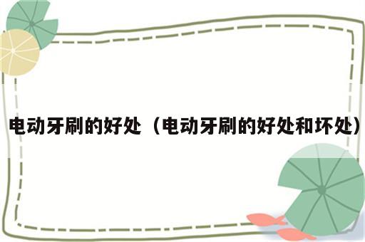 电动牙刷的好处（电动牙刷的好处和坏处）