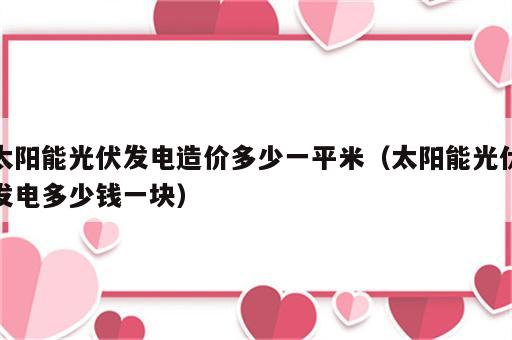 太阳能光伏发电造价多少一平米（太阳能光伏发电多少钱一块）