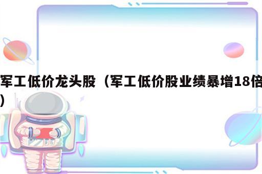 军工低价龙头股（军工低价股业绩暴增18倍）