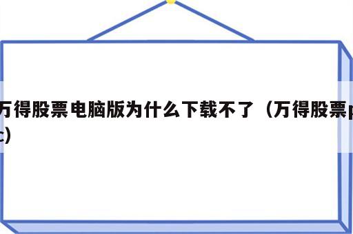 万得股票电脑版为什么下载不了（万得股票pc）