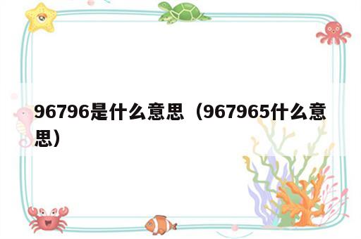 96796是什么意思（967965什么意思）