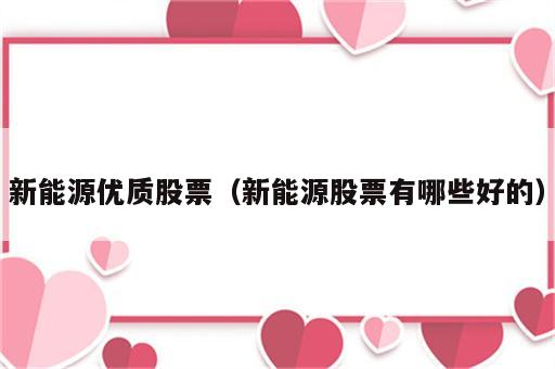 新能源优质股票（新能源股票有哪些好的）