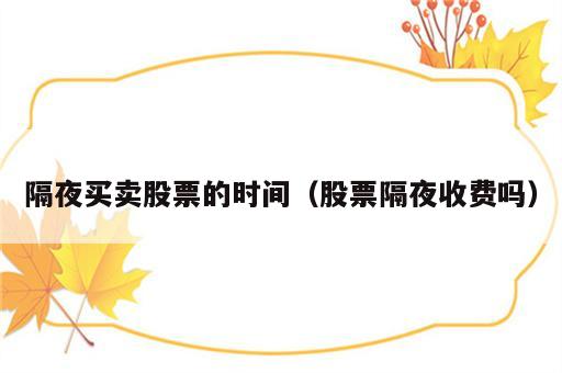 隔夜买卖股票的时间（股票隔夜收费吗）