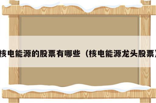 核电能源的股票有哪些（核电能源龙头股票）