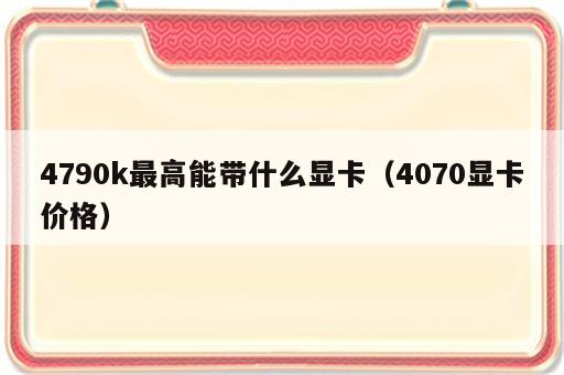 4790k最高能带什么显卡（4070显卡价格）
