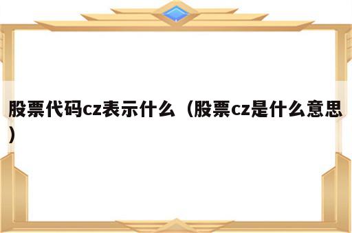 股票代码cz表示什么（股票cz是什么意思）