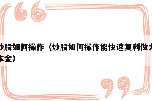 炒股如何操作（炒股如何操作能快速复利做大本金）