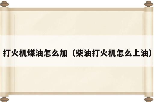 打火机煤油怎么加（柴油打火机怎么上油）