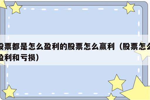 股票都是怎么盈利的股票怎么赢利（股票怎么盈利和亏损）