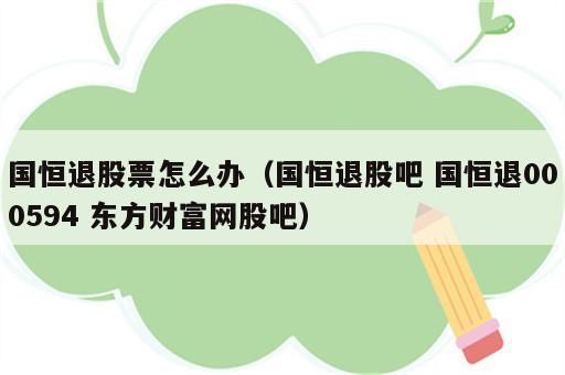 国恒退股票怎么办（国恒退股吧 国恒退000594 东方财富网股吧）