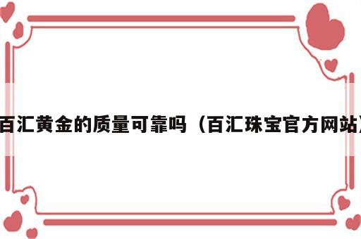 百汇黄金的质量可靠吗（百汇珠宝官方网站）