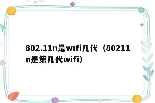 802.11n是wifi几代（80211n是第几代wifi）