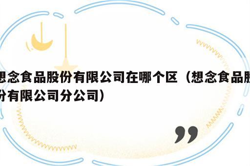 想念食品股份有限公司在哪个区（想念食品股份有限公司分公司）