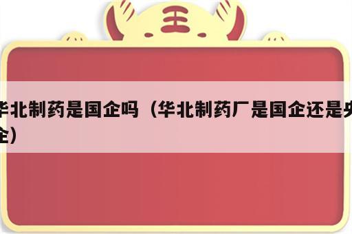 华北制药是国企吗（华北制药厂是国企还是央企）