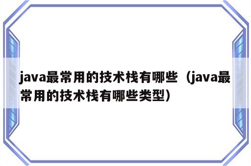 java最常用的技术栈有哪些（java最常用的技术栈有哪些类型）
