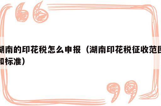 湖南的印花税怎么申报（湖南印花税征收范围和标准）