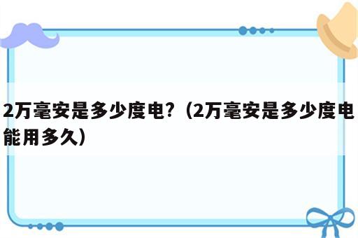 2万毫安是多少度电?（2万毫安是多少度电能用多久）