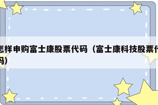 怎样申购富士康股票代码（富士康科技股票代码）