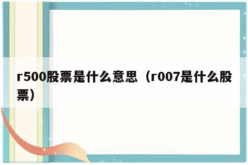 r500股票是什么意思（r007是什么股票）