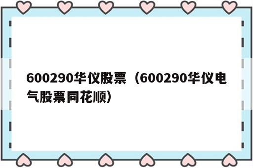 600290华仪股票（600290华仪电气股票同花顺）