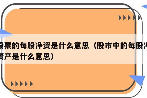 股票的每股净资是什么意思（股市中的每股净资产是什么意思）