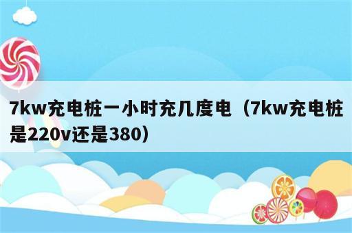 7kw充电桩一小时充几度电（7kw充电桩是220v还是380）