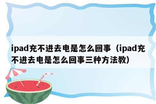 ipad充不进去电是怎么回事（ipad充不进去电是怎么回事三种方法教）
