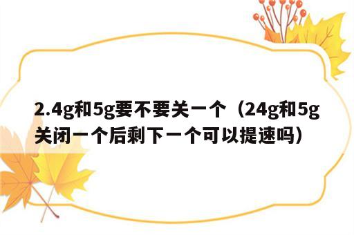 2.4g和5g要不要关一个（24g和5g关闭一个后剩下一个可以提速吗）