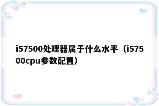 i57500处理器属于什么水平（i57500cpu参数配置）
