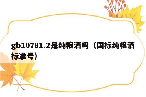 gb10781.2是纯粮酒吗（国标纯粮酒标准号）