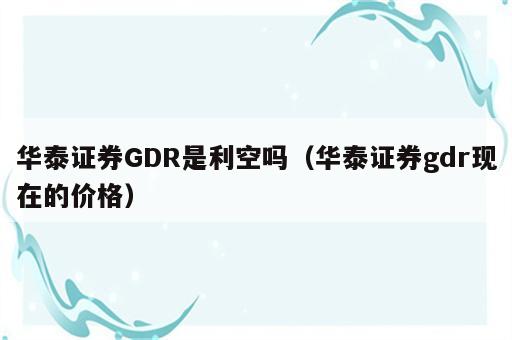 华泰证券GDR是利空吗（华泰证券gdr现在的价格）