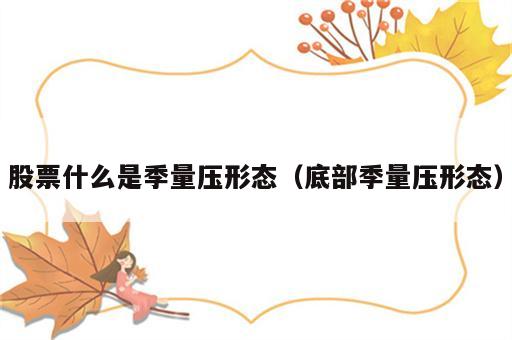 股票什么是季量压形态（底部季量压形态）