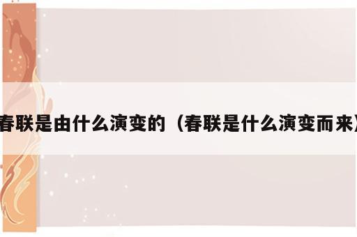 春联是由什么演变的（春联是什么演变而来）