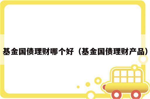 基金国债理财哪个好（基金国债理财产品）