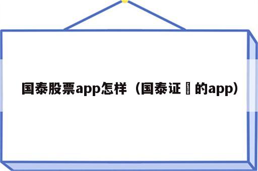 国泰股票app怎样（国泰证劵的app）