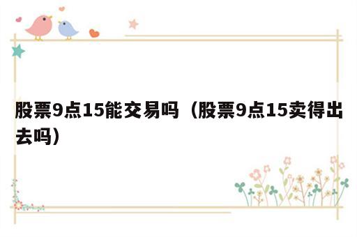 股票9点15能交易吗（股票9点15卖得出去吗）
