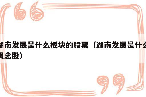 湖南发展是什么板块的股票（湖南发展是什么概念股）
