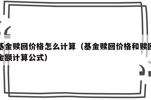 基金赎回价格怎么计算（基金赎回价格和赎回金额计算公式）