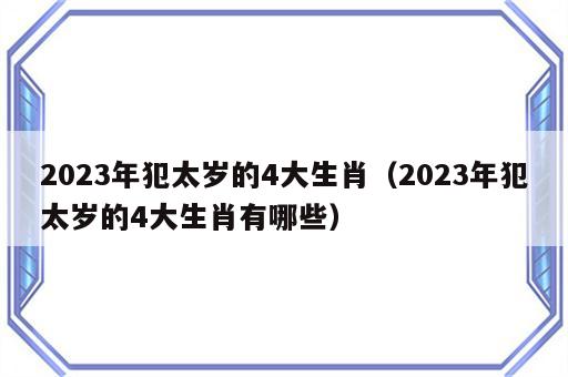 2023年犯太岁的4大生肖（2023年犯太岁的4大生肖有哪些）