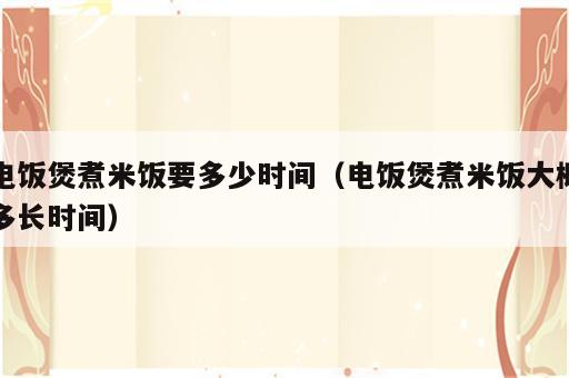 电饭煲煮米饭要多少时间（电饭煲煮米饭大概多长时间）