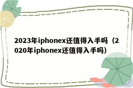 2023年iphonex还值得入手吗（2020年iphonex还值得入手吗）