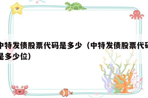中特发债股票代码是多少（中特发债股票代码是多少位）