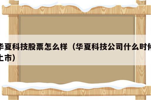 华夏科技股票怎么样（华夏科技公司什么时候上市）